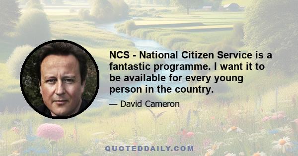 NCS - National Citizen Service is a fantastic programme. I want it to be available for every young person in the country.