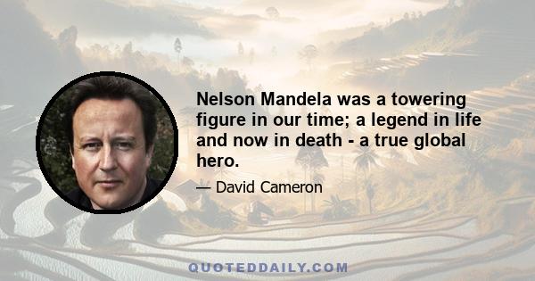 Nelson Mandela was a towering figure in our time; a legend in life and now in death - a true global hero.