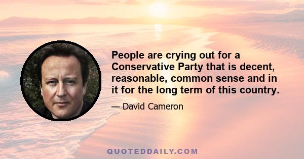 People are crying out for a Conservative Party that is decent, reasonable, common sense and in it for the long term of this country.