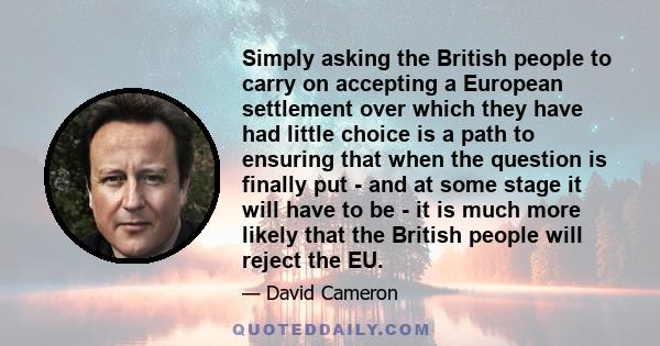 Simply asking the British people to carry on accepting a European settlement over which they have had little choice is a path to ensuring that when the question is finally put - and at some stage it will have to be - it 