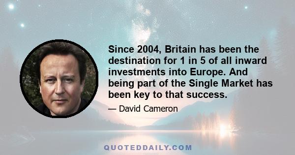 Since 2004, Britain has been the destination for 1 in 5 of all inward investments into Europe. And being part of the Single Market has been key to that success.