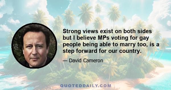 Strong views exist on both sides but I believe MPs voting for gay people being able to marry too, is a step forward for our country.