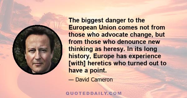 The biggest danger to the European Union comes not from those who advocate change, but from those who denounce new thinking as heresy. In its long history, Europe has experience [with] heretics who turned out to have a