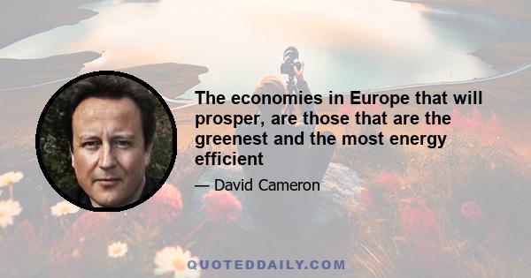 The economies in Europe that will prosper, are those that are the greenest and the most energy efficient