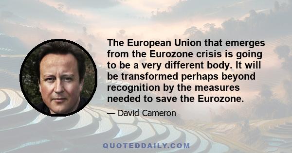 The European Union that emerges from the Eurozone crisis is going to be a very different body. It will be transformed perhaps beyond recognition by the measures needed to save the Eurozone.