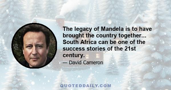 The legacy of Mandela is to have brought the country together... South Africa can be one of the success stories of the 21st century.