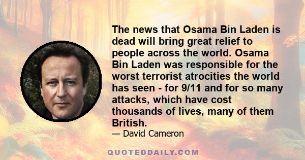 The news that Osama Bin Laden is dead will bring great relief to people across the world. Osama Bin Laden was responsible for the worst terrorist atrocities the world has seen - for 9/11 and for so many attacks, which