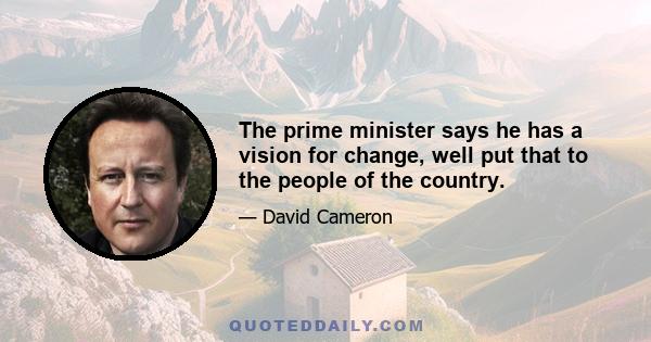 The prime minister says he has a vision for change, well put that to the people of the country.