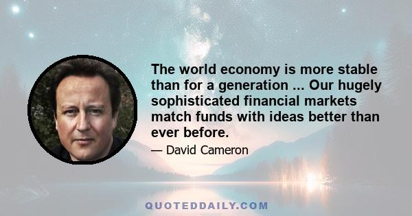 The world economy is more stable than for a generation ... Our hugely sophisticated financial markets match funds with ideas better than ever before.