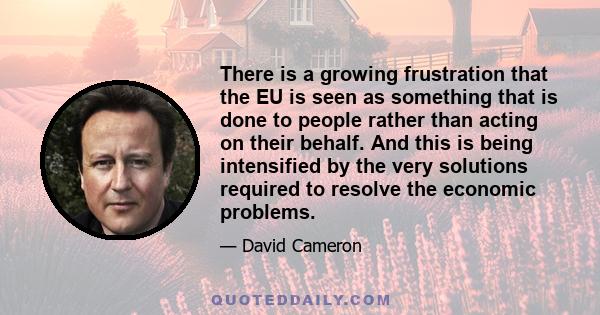 There is a growing frustration that the EU is seen as something that is done to people rather than acting on their behalf. And this is being intensified by the very solutions required to resolve the economic problems.