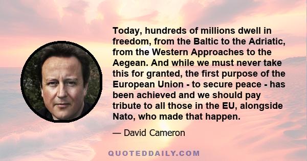 Today, hundreds of millions dwell in freedom, from the Baltic to the Adriatic, from the Western Approaches to the Aegean. And while we must never take this for granted, the first purpose of the European Union - to