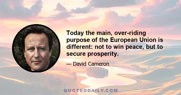 Today the main, over-riding purpose of the European Union is different: not to win peace, but to secure prosperity.