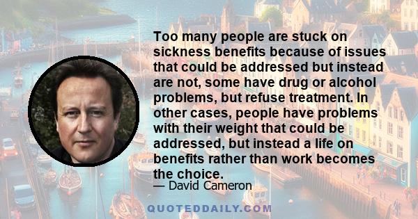 Too many people are stuck on sickness benefits because of issues that could be addressed but instead are not, some have drug or alcohol problems, but refuse treatment. In other cases, people have problems with their