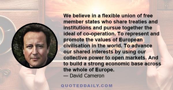 We believe in a flexible union of free member states who share treaties and institutions and pursue together the ideal of co-operation. To represent and promote the values of European civilisation in the world. To