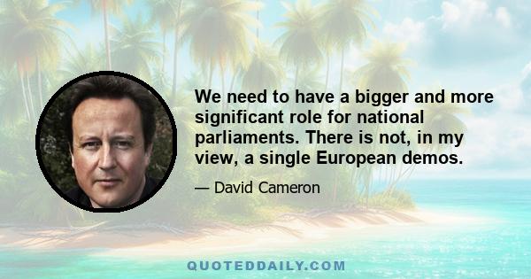 We need to have a bigger and more significant role for national parliaments. There is not, in my view, a single European demos.