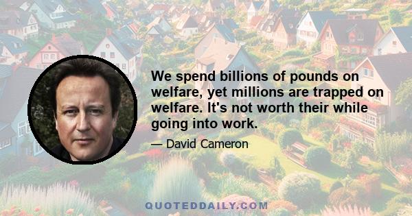 We spend billions of pounds on welfare, yet millions are trapped on welfare. It's not worth their while going into work.