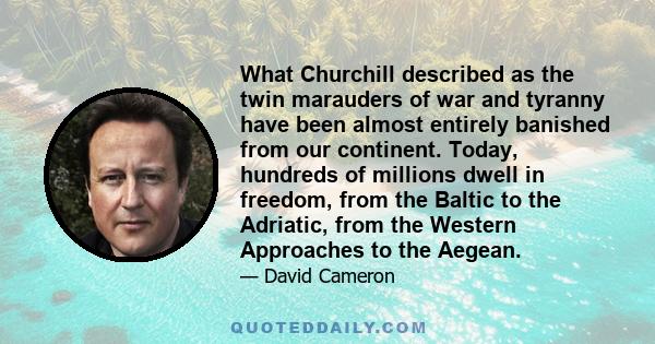 What Churchill described as the twin marauders of war and tyranny have been almost entirely banished from our continent. Today, hundreds of millions dwell in freedom, from the Baltic to the Adriatic, from the Western