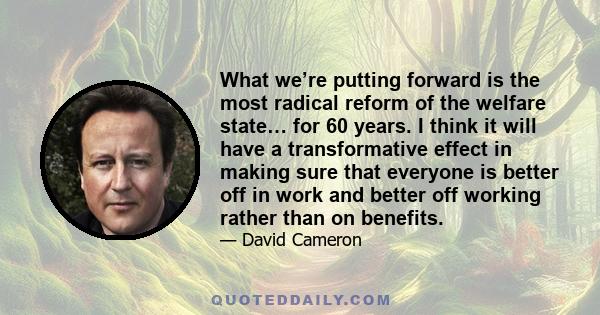 What we’re putting forward is the most radical reform of the welfare state… for 60 years. I think it will have a transformative effect in making sure that everyone is better off in work and better off working rather