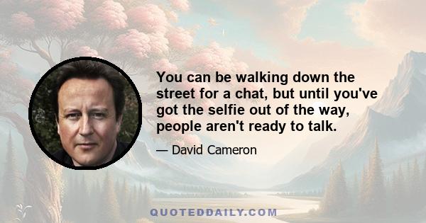 You can be walking down the street for a chat, but until you've got the selfie out of the way, people aren't ready to talk.