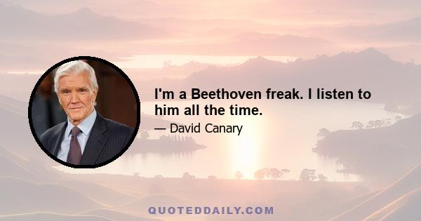 I'm a Beethoven freak. I listen to him all the time.