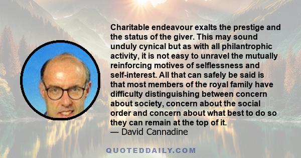 Charitable endeavour exalts the prestige and the status of the giver. This may sound unduly cynical but as with all philantrophic activity, it is not easy to unravel the mutually reinforcing motives of selflessness and