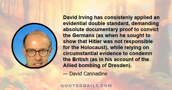 David Irving has consistenly applied an evidential double standard, demanding absolute documentary proof to convict the Germans (as when he sought to show that Hitler was not responsible for the Holocaust), while