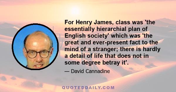 For Henry James, class was 'the essentially hierarchial plan of English society' which was 'the great and ever-present fact to the mind of a stranger; there is hardly a detail of life that does not in some degree betray 