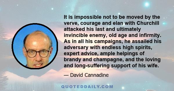 It is impossible not to be moved by the verve, courage and elan with Churchill attacked his last and ultimately invincible enemy, old age and infirmity. As in all his campaigns, he assailed his adversary with endless