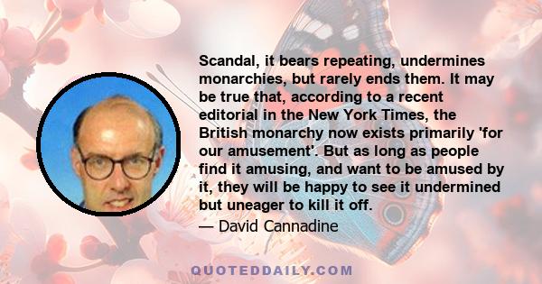 Scandal, it bears repeating, undermines monarchies, but rarely ends them. It may be true that, according to a recent editorial in the New York Times, the British monarchy now exists primarily 'for our amusement'. But as 