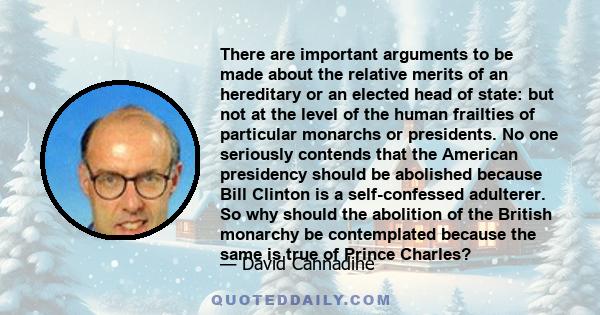 There are important arguments to be made about the relative merits of an hereditary or an elected head of state: but not at the level of the human frailties of particular monarchs or presidents. No one seriously