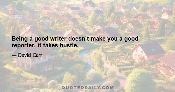 Being a good writer doesn’t make you a good reporter, it takes hustle.