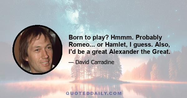 Born to play? Hmmm. Probably Romeo... or Hamlet, I guess. Also, I'd be a great Alexander the Great.