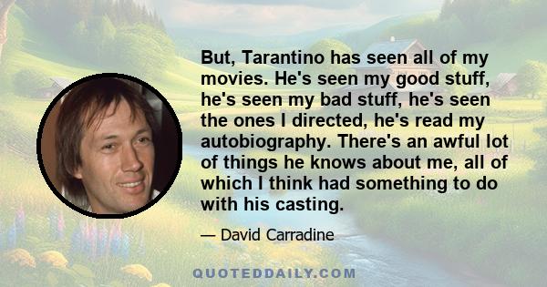 But, Tarantino has seen all of my movies. He's seen my good stuff, he's seen my bad stuff, he's seen the ones I directed, he's read my autobiography. There's an awful lot of things he knows about me, all of which I