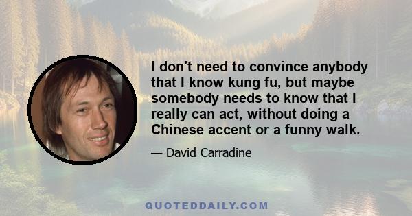 I don't need to convince anybody that I know kung fu, but maybe somebody needs to know that I really can act, without doing a Chinese accent or a funny walk.