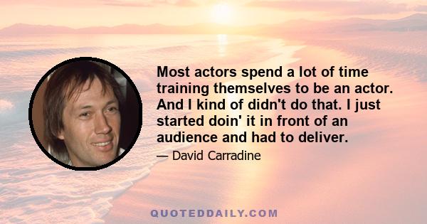 Most actors spend a lot of time training themselves to be an actor. And I kind of didn't do that. I just started doin' it in front of an audience and had to deliver.