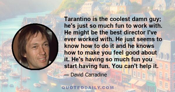 Tarantino is the coolest damn guy; he's just so much fun to work with. He might be the best director I've ever worked with. He just seems to know how to do it and he knows how to make you feel good about it. He's having 