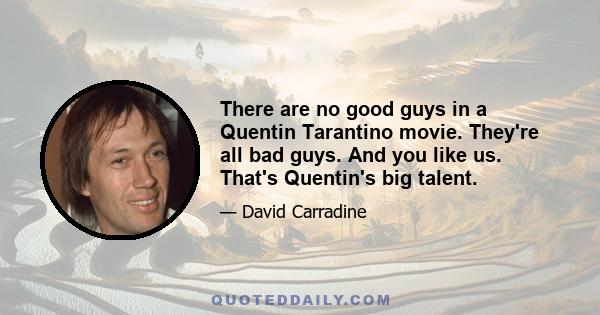 There are no good guys in a Quentin Tarantino movie. They're all bad guys. And you like us. That's Quentin's big talent.