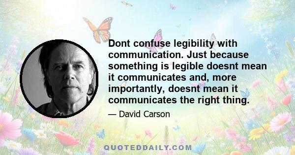 Dont confuse legibility with communication. Just because something is legible doesnt mean it communicates and, more importantly, doesnt mean it communicates the right thing.