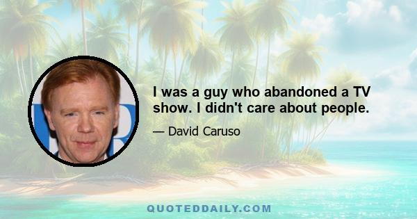 I was a guy who abandoned a TV show. I didn't care about people.