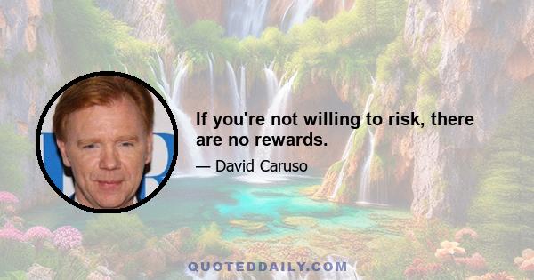 If you're not willing to risk, there are no rewards.