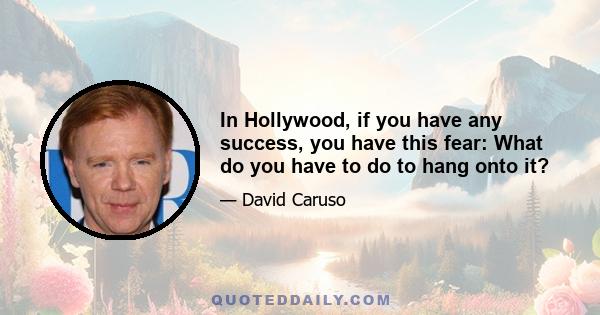 In Hollywood, if you have any success, you have this fear: What do you have to do to hang onto it?