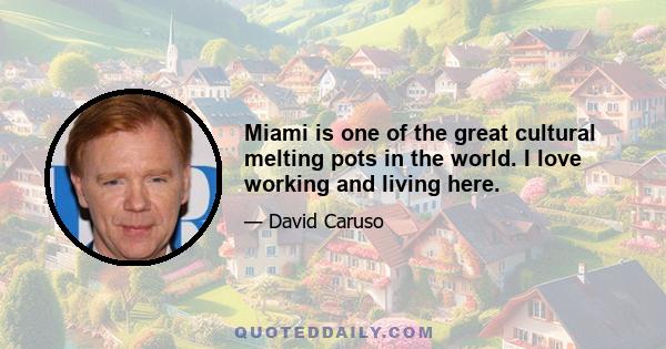 Miami is one of the great cultural melting pots in the world. I love working and living here.