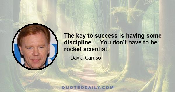 The key to success is having some discipline, .. You don't have to be rocket scientist.