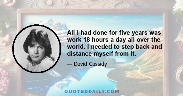 All I had done for five years was work 18 hours a day all over the world. I needed to step back and distance myself from it.