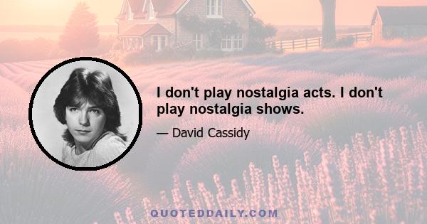 I don't play nostalgia acts. I don't play nostalgia shows.