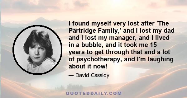 I found myself very lost after 'The Partridge Family,' and I lost my dad and I lost my manager, and I lived in a bubble, and it took me 15 years to get through that and a lot of psychotherapy, and I'm laughing about it