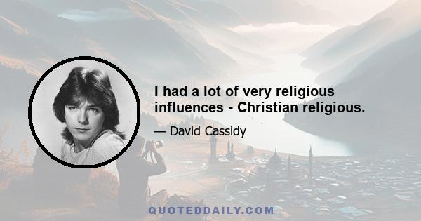 I had a lot of very religious influences - Christian religious.