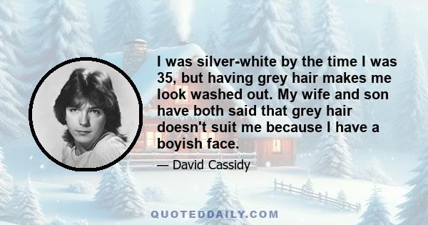 I was silver-white by the time I was 35, but having grey hair makes me look washed out. My wife and son have both said that grey hair doesn't suit me because I have a boyish face.