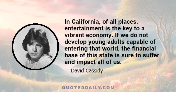 In California, of all places, entertainment is the key to a vibrant economy. If we do not develop young adults capable of entering that world, the financial base of this state is sure to suffer and impact all of us.