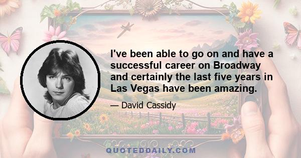 I've been able to go on and have a successful career on Broadway and certainly the last five years in Las Vegas have been amazing.